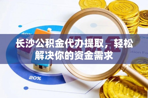 彬县长沙公积金代办提取，轻松解决你的资金需求