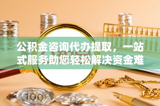 彬县公积金咨询代办提取，一站式服务助您轻松解决资金难题