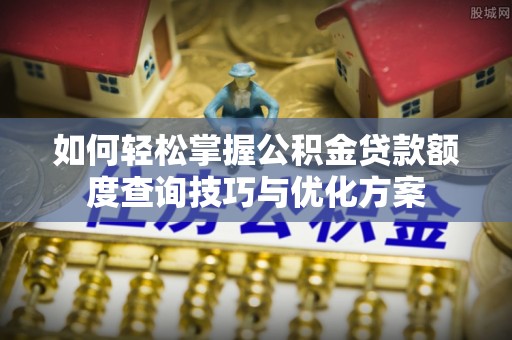 彬县如何轻松掌握公积金贷款额度查询技巧与优化方案