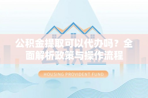 彬县公积金提取可以代办吗？全面解析政策与操作流程