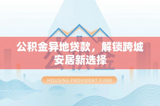 彬县公积金异地贷款，解锁跨城安居新选择