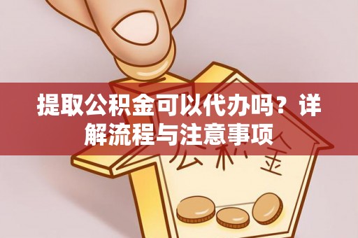 彬县提取公积金可以代办吗？详解流程与注意事项