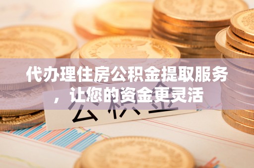 彬县代办理住房公积金提取服务，让您的资金更灵活