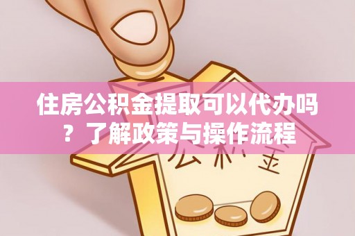 彬县住房公积金提取可以代办吗？了解政策与操作流程