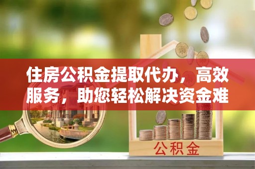 彬县住房公积金提取代办，高效服务，助您轻松解决资金难题