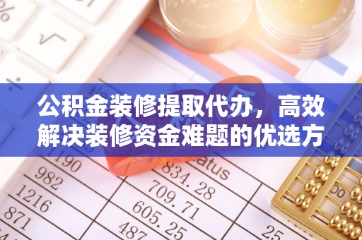 彬县公积金装修提取代办，高效解决装修资金难题的优选方案