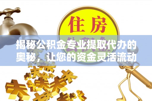 彬县揭秘公积金专业提取代办的奥秘，让您的资金灵活流动