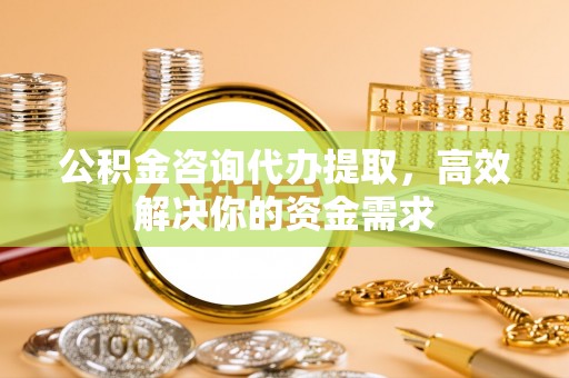 彬县公积金咨询代办提取，高效解决你的资金需求