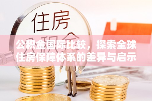 彬县公积金国际比较，探索全球住房保障体系的差异与启示