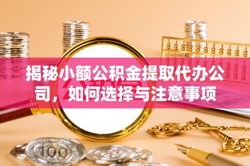 彬县揭秘小额公积金提取代办公司，如何选择与注意事项