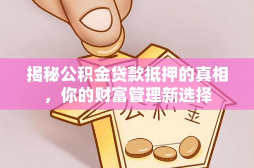 彬县揭秘公积金贷款抵押的真相，你的财富管理新选择