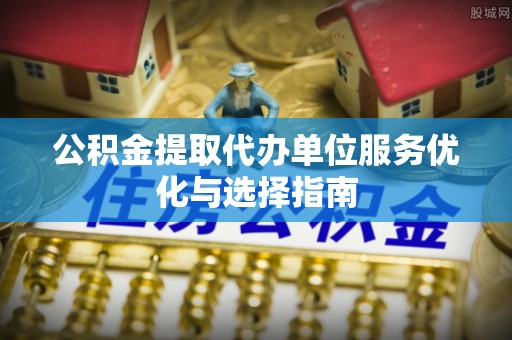 彬县公积金提取代办单位服务优化与选择指南