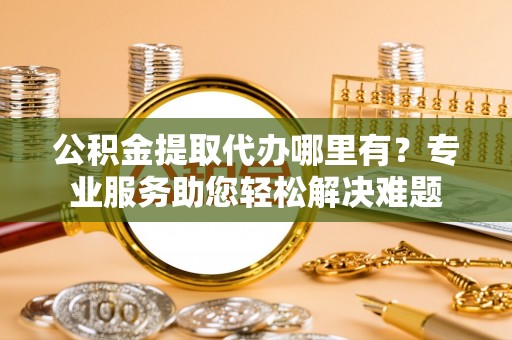 彬县公积金提取代办哪里有？专业服务助您轻松解决难题