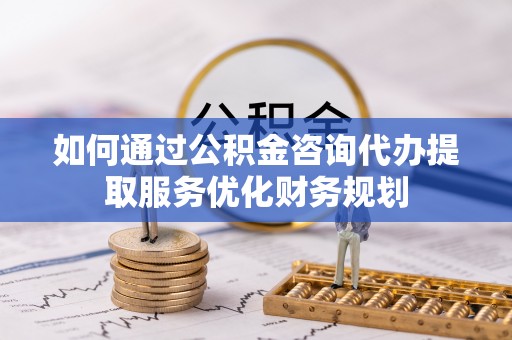 彬县如何通过公积金咨询代办提取服务优化财务规划
