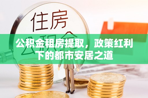 彬县公积金租房提取，政策红利下的都市安居之道