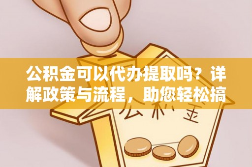 彬县公积金可以代办提取吗？详解政策与流程，助您轻松搞定！