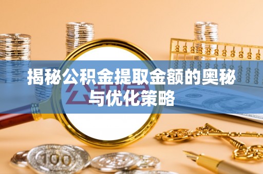 彬县揭秘公积金提取金额的奥秘与优化策略