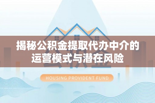 彬县揭秘公积金提取代办中介的运营模式与潜在风险