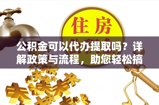 彬县公积金可以代办提取吗？详解政策与流程，助您轻松搞定！