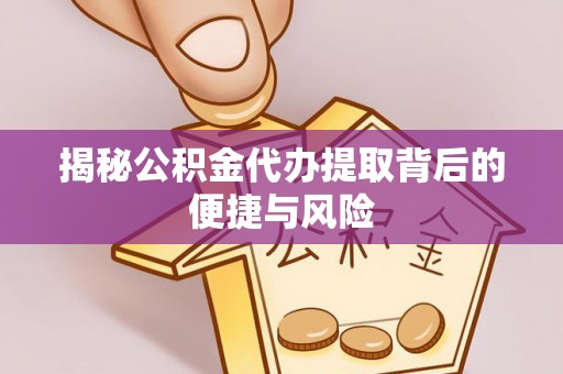彬县揭秘公积金代办提取背后的便捷与风险