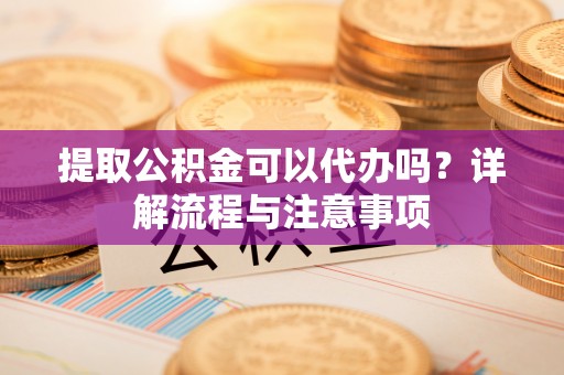 彬县提取公积金可以代办吗？详解流程与注意事项