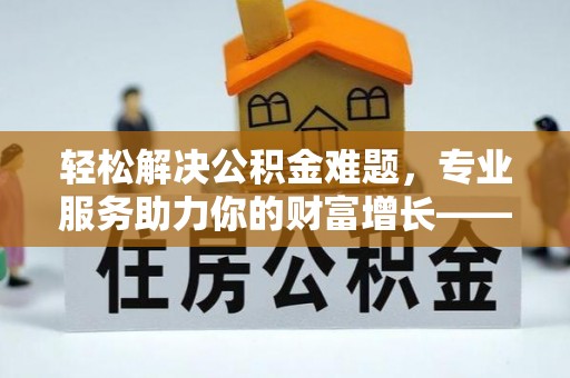 彬县轻松解决公积金难题，专业服务助力你的财富增长——代办公积金提取