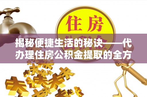 彬县揭秘便捷生活的秘诀——代办理住房公积金提取的全方位指南