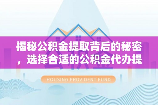 彬县揭秘公积金提取背后的秘密，选择合适的公积金代办提取公司是关键