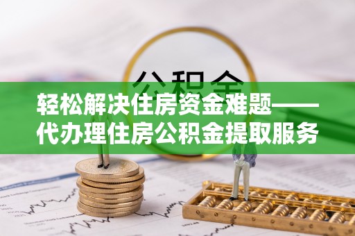 彬县轻松解决住房资金难题——代办理住房公积金提取服务详解