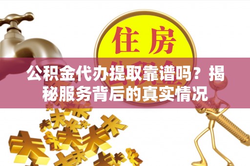 彬县公积金代办提取靠谱吗？揭秘服务背后的真实情况