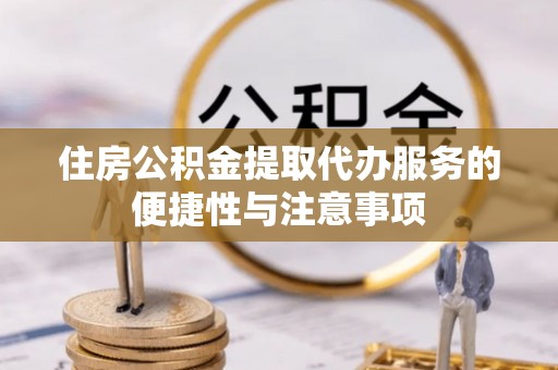 彬县住房公积金提取代办服务的便捷性与注意事项