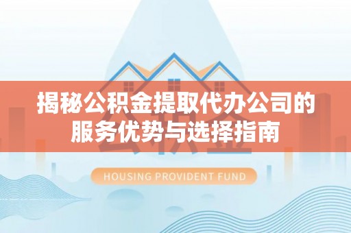 彬县揭秘公积金提取代办公司的服务优势与选择指南