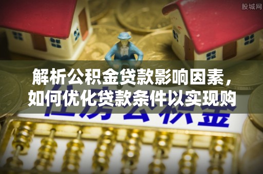 彬县解析公积金贷款影响因素，如何优化贷款条件以实现购房梦想