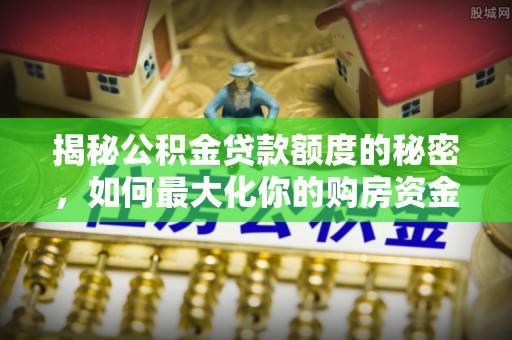 彬县揭秘公积金贷款额度的秘密，如何最大化你的购房资金