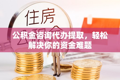 彬县公积金咨询代办提取，轻松解决你的资金难题