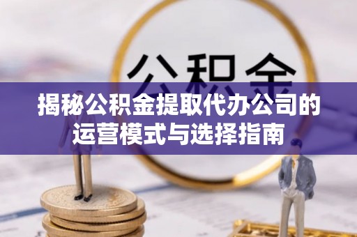 彬县揭秘公积金提取代办公司的运营模式与选择指南