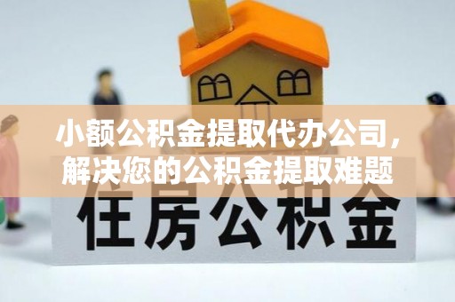 彬县小额公积金提取代办公司，解决您的公积金提取难题