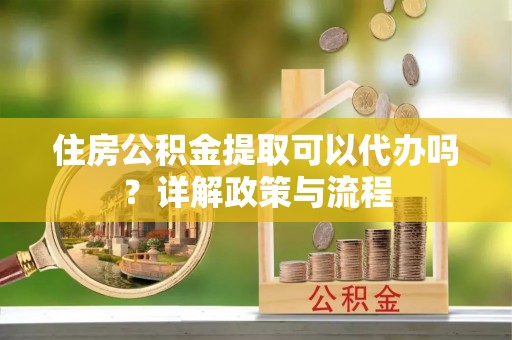 彬县住房公积金提取可以代办吗？详解政策与流程