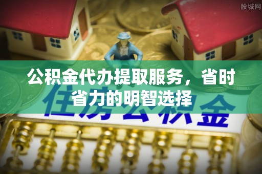 彬县公积金代办提取服务，省时省力的明智选择