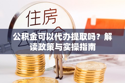彬县公积金可以代办提取吗？解读政策与实操指南