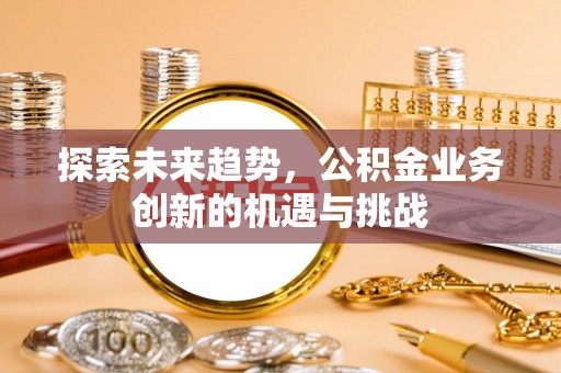 彬县探索未来趋势，公积金业务创新的机遇与挑战