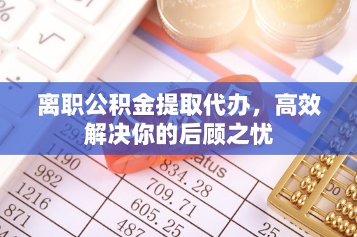 彬县离职公积金提取代办，高效解决你的后顾之忧
