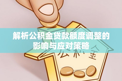 彬县解析公积金贷款额度调整的影响与应对策略