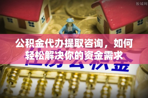 彬县公积金代办提取咨询，如何轻松解决你的资金需求