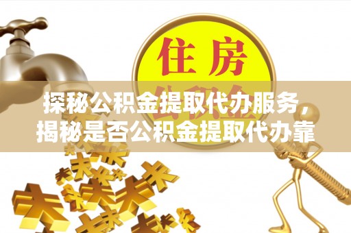 彬县探秘公积金提取代办服务，揭秘是否公积金提取代办靠谱吗？