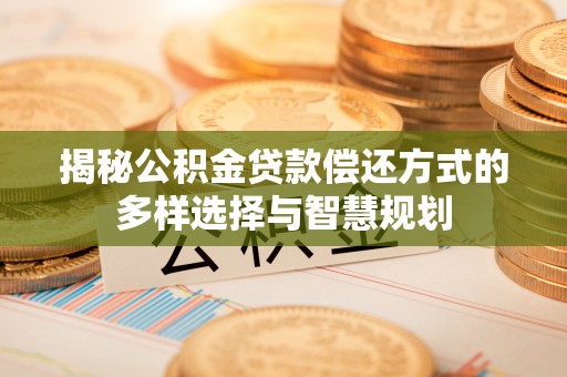 彬县揭秘公积金贷款偿还方式的多样选择与智慧规划