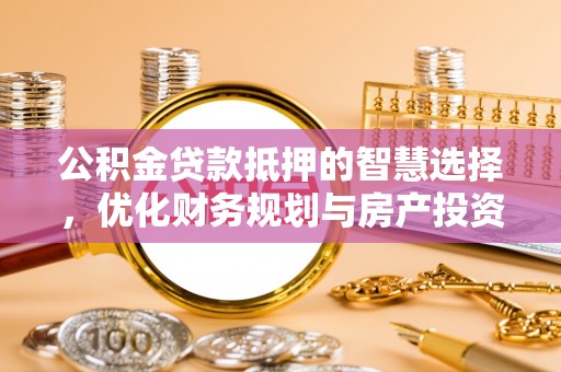 彬县公积金贷款抵押的智慧选择，优化财务规划与房产投资
