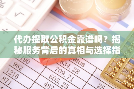 彬县代办提取公积金靠谱吗？揭秘服务背后的真相与选择指南
