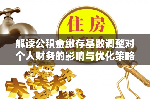 彬县解读公积金缴存基数调整对个人财务的影响与优化策略