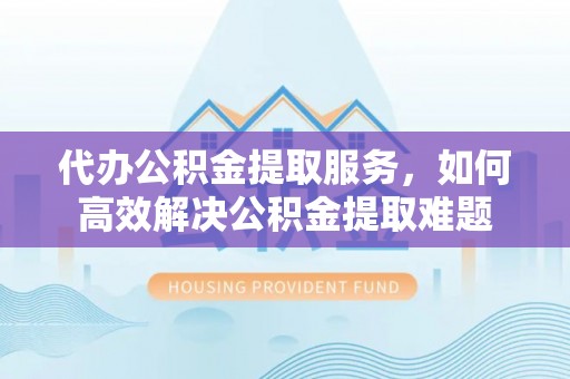 彬县代办公积金提取服务，如何高效解决公积金提取难题